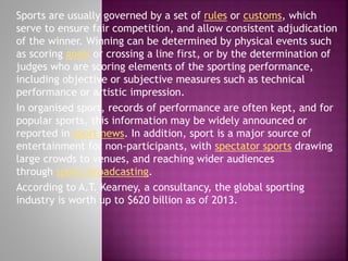 Sports are usually governed by a set of rules or customs, which
serve to ensure fair competition, and allow consistent adj...