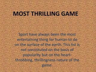 MOST THRILLING GAME
Sport have always been the most
entertaining thing for human to do
on the surface of the earth. This list is
not constituted on the basis of
popularity but on the heart-
throbbing, thrillingness nature of the
game.
 