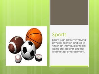 Sports
Sports is an activity involving
physical exertion and skill in
which an individual or team
competes against another
or others for entertainment.
 