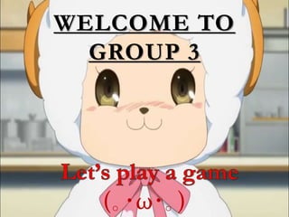 WELCOME TO 
GROUP 3 
(｡･ω･｡) 
 