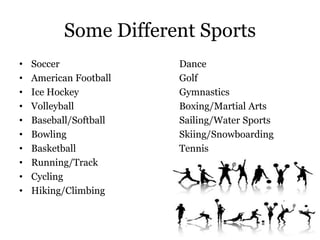 Some Different Sports
• Soccer Dance
• American Football Golf
• Ice Hockey Gymnastics
• Volleyball Boxing/Martial Arts
• Baseball/Softball Sailing/Water Sports
• Bowling Skiing/Snowboarding
• Basketball Tennis
• Running/Track
• Cycling
• Hiking/Climbing