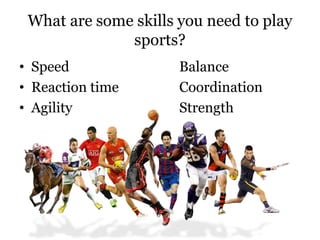 What are some skills you need to play
sports?
• Speed Balance
• Reaction time Coordination
• Agility Strength