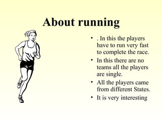 About running
• . In this the players
have to run very fast
to complete the race.
• In this there are no
teams all the players
are single.
• All the players came
from different States.
• It is very interesting
 
