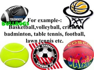 For example-:
Basketball,volleyball, cricket,
badminton, table tennis, football,
lawn tennis etc.
 