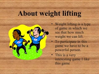 About weight lifting
• Weight lifting is a type
of game in which we
see that how much
weight we can lift.
• To participate in this
game we have to be a
powerful person.
• This is a very
interesting game I like
this game
 