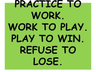 PRACTICE TO
WORK.
WORK TO PLAY.
PLAY TO WIN.
REFUSE TO
LOSE.
 