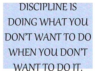 DISCIPLINE IS
DOING WHAT YOU
DON’T WANT TO DO
WHEN YOU DON’T
WANT TO DO IT.
 