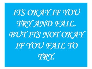 ITS OKAY IF YOU
TRY AND FAIL.
BUT ITS NOT OKAY
IF YOU FAIL TO
TRY.
 