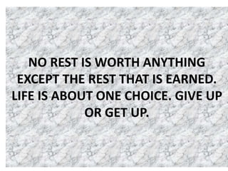 NO REST IS WORTH ANYTHING
EXCEPT THE REST THAT IS EARNED.
LIFE IS ABOUT ONE CHOICE. GIVE UP
OR GET UP.
 