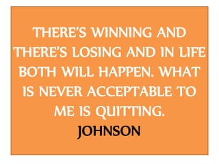 THERE’S WINNING AND
THERE’S LOSING AND IN LIFE
BOTH WILL HAPPEN. WHAT
IS NEVER ACCEPTABLE TO
ME IS QUITTING.
JOHNSON
 