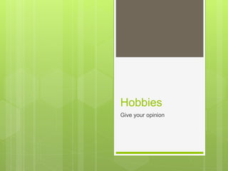 Hobbies
Give your opinion
 