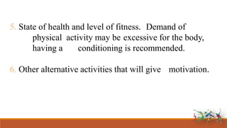 5. State of health and level of fitness. Demand of
physical activity may be excessive for the body,
having a conditioning is recommended.
6. Other alternative activities that will give motivation.
 