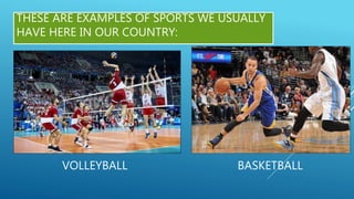 THESE ARE EXAMPLES OF SPORTS WE USUALLY
HAVE HERE IN OUR COUNTRY:
VOLLEYBALL BASKETBALL
 