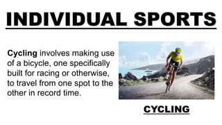 INDIVIDUAL SPORTS
CYCLING
Cycling involves making use
of a bicycle, one specifically
built for racing or otherwise,
to travel from one spot to the
other in record time.
 