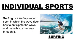 INDIVIDUAL SPORTS
SURFING
Surfing is a surface water
sport in which the wave rider
has to anticipate the wave
and make his or her way
through it.
 