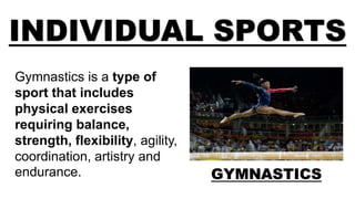 INDIVIDUAL SPORTS
GYMNASTICS
Gymnastics is a type of
sport that includes
physical exercises
requiring balance,
strength, flexibility, agility,
coordination, artistry and
endurance.
 