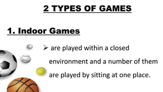 2 TYPES OF GAMES
1. Indoor Games
 are played within a closed
environment and a number of them
are played by sitting at one place.
 