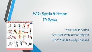 VAC: Sports & Fitness
FY Bcom
Ms Disha P Kariya
Assistant Professor of English
UKV Mahila College Keshod
 