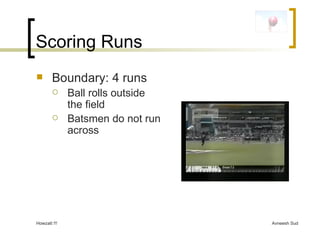 Scoring Runs Boundary: 4 runs Ball rolls outside the field Batsmen do not run across 