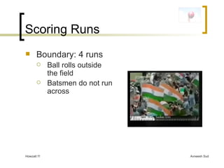 Scoring Runs Boundary: 4 runs Ball rolls outside the field Batsmen do not run across 