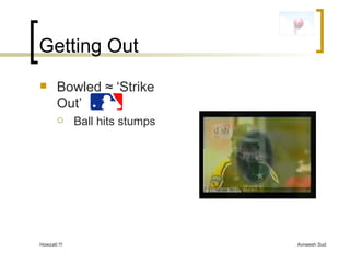 Getting Out Bowled  ≈ ‘Strike Out’  Ball hits stumps 