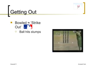 Getting Out Bowled  ≈ ‘Strike Out’  Ball hits stumps 