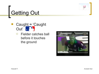 Getting Out Caught  ≈ ‘Caught Out’  Fielder catches ball before it touches the ground 