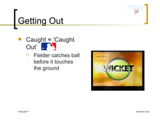 Getting Out Caught  ≈ ‘Caught Out’  Fielder catches ball before it touches the ground 