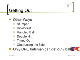 Getting Out Other Ways Stumped Hit-Wicket Handled Ball Double Hit Timed Out Obstructing the field Only ONE batsman can get out / ball 