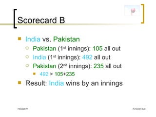 Scorecard B India  vs.  Pakistan Pakistan  (1 st  innings):  105  all out India  (1 st  innings):  492  all out Pakistan  (2 nd  innings):  235  all out 492  >  105 + 235 Result:  India  wins by an innings 