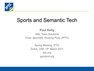 Sports and Semantic Tech
              Paul Kelly
            XML Team Solutions
   Chair, SportsML Working Party (IPTC)

         Spring Meeting, IPTC
       Dubai, UAE / 9th March 2011
                 iptc.org
               sportsml.org
 