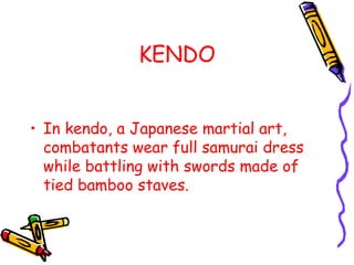 KENDO
• In kendo, a Japanese martial art,
combatants wear full samurai dress
while battling with swords made of
tied bamboo staves.
 