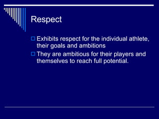 Respect Exhibits respect for the individual athlete, their goals and ambitions  They are ambitious for their players and themselves to reach full potential.  
