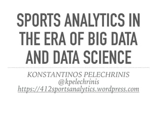 SPORTS ANALYTICS IN
THE ERA OF BIG DATA
AND DATA SCIENCE
KONSTANTINOS PELECHRINIS
@kpelechrinis
https://412sportsanalytics.wordpress.com
 