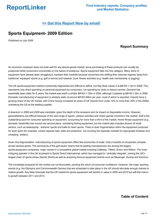 Find Industry reports, Company profiles
ReportLinker                                                                        and Market Statistics



                                 >> Get this Report Now by email!

Sports Equipment- 2009 Edition
Published on July 2009

                                                                                                               Report Summary




An economic recession does not bode well for any leisure-goods market, since purchasing of these products can usually be
postponed while consumers concentrate on the basics of existence. Sports equipment falls into this category. Many items of
equipment have already been struggling to maintain their markets because consumers are shifting their exercise regimes away from
traditional `equipped' sports (e.g. golf or tennis) and towards `pure' fitness activities (e.g. health-club membership or jogging).


The UK sports-equipment market is extremely fragmented and difficult to define, but Key Note values it at &#163;1.1bn in 2008. This
represents only direct spending on personal equipment by consumers, not spending by clubs or leisure centres. Demand has
essentially been static for 5 years: the market was worth a similar &#163;1.12bn in 2004, although it peaked at &#163;1.2bn in 2006.
Domestic manufacturing of equipment is similarly static at around &#163;300m per year, most of which is exported. Imports have a
growing share of the UK market, with China having increased its share of UK imports from under 10% to more than 30% in the 2000s,
overtaking the US as the leading supplier.


A downturn in 2008 and 2009 was inevitable, given the depth of the recession and its impact on disposable income. However,
generalisations are difficult because of the vast range of sports, outdoor activities and indoor games involved in the market. Golf is the
outstanding sport for consumer spending on equipment, accounting for more than a third of the market. Home fitness equipment (e.g.
domestic treadmills) has moved into second place, overtaking fishing equipment, but the market also includes dozens of small
sectors, such as watersports, `extreme' sports and balls for team sports. There is even fragmentation within the equipment produced
for each sport (for example, cricket requires bats, balls and protection, not counting the separate markets for appropriate footwear and
cricketing `whites').


Given this fragmentation, manufacturing of sports equipment offers few economies of scale. Only a handful of companies compete
across several sports. The dominance of the golf sector means that its leading manufacturers are among the largest
sports-equipment companies, major names in a competitive global market including Callaway, Titleist, Srixon and Wilson. The most
intriguing operator in the UK at present is Sports Direct International, which has managed to `vertically integrate', owning the UK's
largest chain of sports shops (Sports World) as well as acquiring famous equipment brands such as Slazenger, Dunlop and Karrimor.


The immediate prospects for the market are not favourable, pending the return of consumer confidence. However, the major sporting
events (e.g. the Olympics and Commonwealth Games) that are scheduled to take place in the UK should stimulate enough interest to
restore growth. Key Note forecasts that the UK market for sports equipment will decline in value in 2009 and 2010 but will then return
to growth between 2011 and 2013.




                                                                                                                Table of Content



Sports Equipment- 2009 Edition                                                                                                        Page 1/5
 
