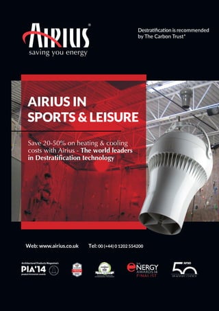 saving you energy
AIRIUS IN
SPORTS & LEISURE
Save 20-50% on heating & cooling
costs with Airius - The world leaders
in Destratification technology
Web: www.airius.co.uk Tel: 00 (+44) 0 1202 554200
Destraiﬁcaion is recommended
by The Carbon Trust*
 