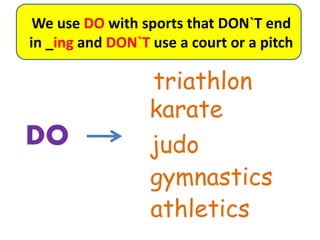 We use DO with sports that DON`T end
in _ing and DON`T use a court or a pitch
DO
athletics
karate
judo
gymnastics
triathlon
 