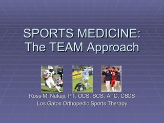 SPORTS MEDICINE: The TEAM Approach Ross M. Nakaji, PT, OCS, SCS, ATC, CSCS Los Gatos Orthopedic Sports Therapy 