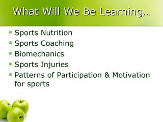 What Will We Be Learning… Sports Nutrition Sports Coaching Biomechanics Sports Injuries Patterns of Participation & Motivation for sports 