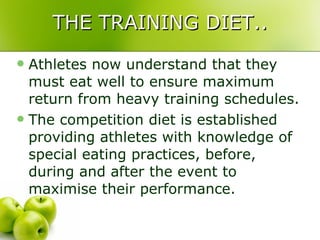 THE TRAINING DIET.. Athletes now understand that they must eat well to ensure maximum return from heavy training schedules. The competition diet is established providing athletes with knowledge of special eating practices, before, during and after the event to maximise their performance. 