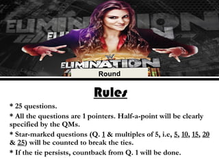 Rules
* 25 questions.
* All the questions are 1 pointers. Half-a-point will be clearly
specified by the QMs.
* Star-marked questions (Q. 1 & multiples of 5, i.e, 5, 10, 15, 20
& 25) will be counted to break the ties.
* If the tie persists, countback from Q. 1 will be done.
Round
 