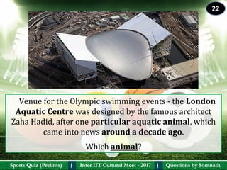 Questions by SomnathQuestions by SomnathSports Quiz (Prelims)Sports Quiz (Prelims) Inter IIT Cultural Meet - 2017Inter IIT Cultural Meet - 2017I I
    Venue for the Olympic swimming events - the London 
Aquatic Centre was designed by the famous architect 
Zaha Hadid, after one particular aquatic animal, which 
came into news around a decade ago.
Which animal? 
22
 