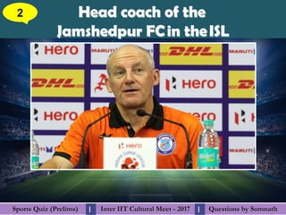 Questions by SomnathQuestions by SomnathSports Quiz (Prelims)Sports Quiz (Prelims) Inter IIT Cultural Meet - 2017Inter IIT Cultural Meet - 2017I I
Head coach of the Head coach of the 
Jamshedpur FC in the ISLJamshedpur FC in the ISL
2
 