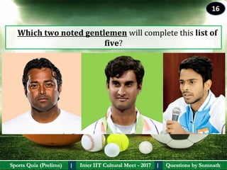 Questions by SomnathQuestions by SomnathSports Quiz (Prelims)Sports Quiz (Prelims) Inter IIT Cultural Meet - 2017Inter IIT Cultural Meet - 2017I I
    Which two noted gentlemen will complete this list of 
five?
16
 