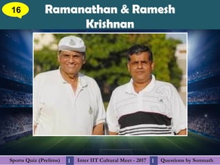 Questions by SomnathQuestions by SomnathSports Quiz (Prelims)Sports Quiz (Prelims) Inter IIT Cultural Meet - 2017Inter IIT Cultural Meet - 2017I I
Ramanathan & RameshRamanathan & Ramesh
KrishnanKrishnan
16
 
