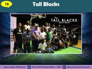 Questions by SomnathQuestions by SomnathSports Quiz (Prelims)Sports Quiz (Prelims) Inter IIT Cultural Meet - 2017Inter IIT Cultural Meet - 2017I I
Tall BlacksTall Blacks19
 
