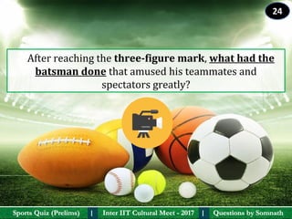 Questions by SomnathQuestions by SomnathSports Quiz (Prelims)Sports Quiz (Prelims) Inter IIT Cultural Meet - 2017Inter IIT Cultural Meet - 2017I I
    After reaching the three-figure mark, what had the 
batsman done that amused his teammates and 
spectators greatly?
24
 