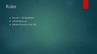 Rules
 Round 1- 32 Questions
 Infinite Bounce
 Infinite Pounce (+10/-10)
 