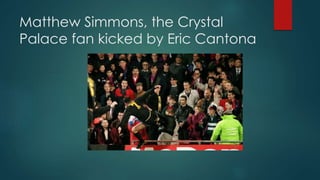 Matthew Simmons, the Crystal
Palace fan kicked by Eric Cantona
 