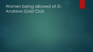Women being allowed at St.
Andrews Gold Club
 
